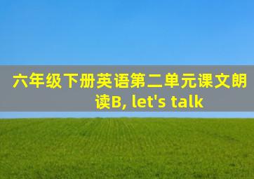 六年级下册英语第二单元课文朗读B, let's talk